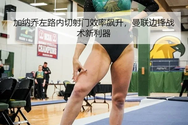 加纳乔左路内切射门效率飙升，曼联边锋战术新利器
