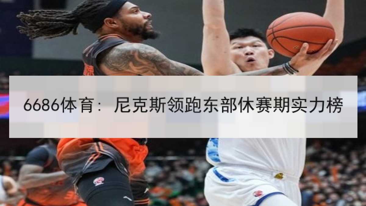 6686体育: 尼克斯领跑东部休赛期实力榜