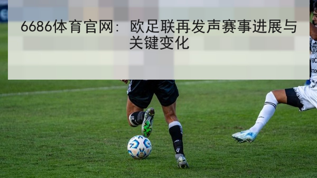 6686体育官网: 欧足联再发声赛事进展与关键变化