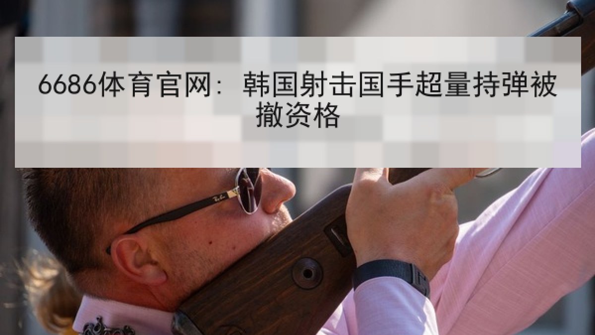6686体育官网: 韩国射击国手超量持弹被撤资格