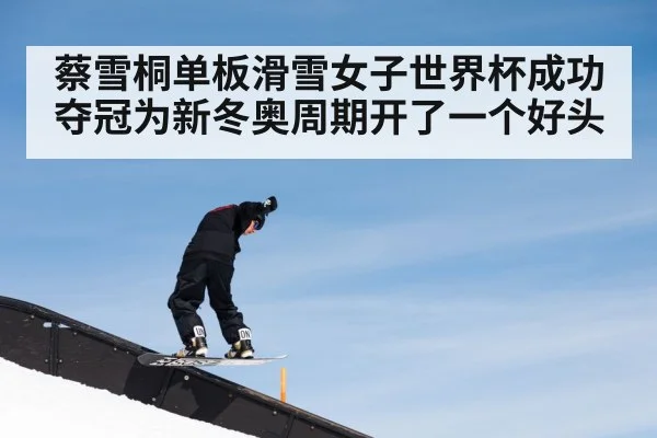 蔡雪桐单板滑雪女子世界杯成功夺冠为新冬奥周期开了一个好头
