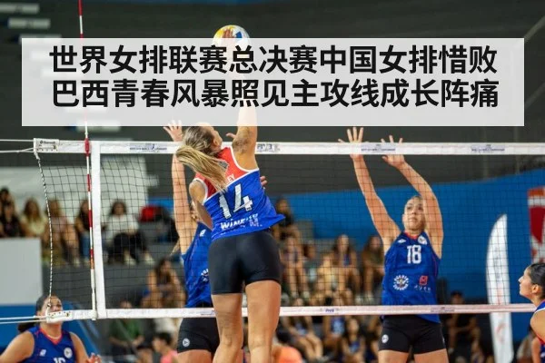 世界女排联赛总决赛中国女排惜败巴西青春风暴照见主攻线成长阵痛