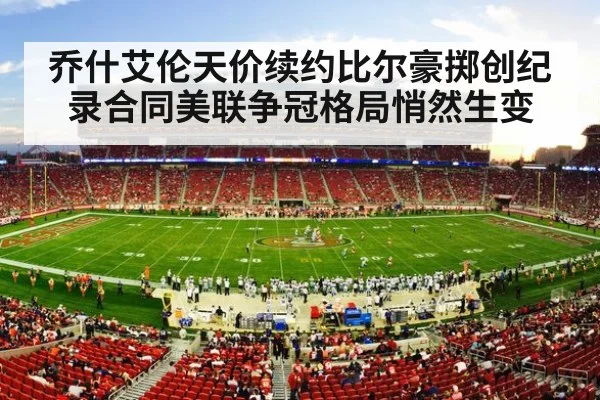乔什艾伦天价续约比尔豪掷创纪录合同美联争冠格局悄然生变