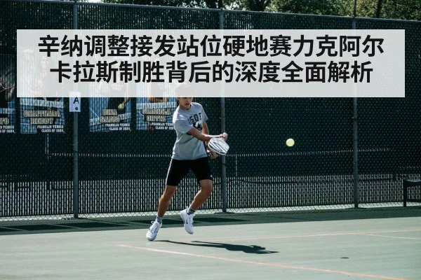 辛纳调整接发站位硬地赛力克阿尔卡拉斯制胜背后的深度全面解析