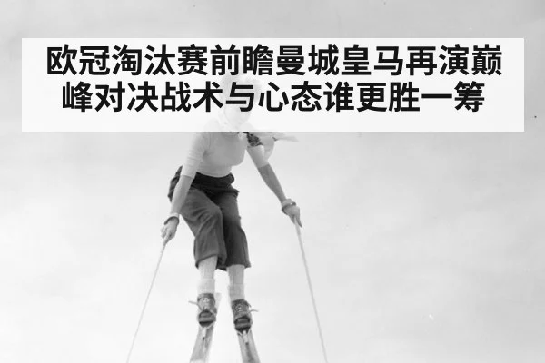 欧冠淘汰赛前瞻曼城皇马再演巅峰对决战术与心态谁更胜一筹