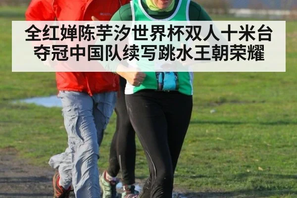 全红婵陈芋汐世界杯双人十米台夺冠中国队续写跳水王朝荣耀